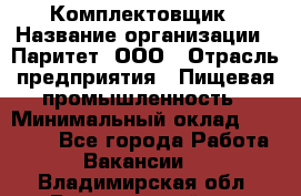 Комплектовщик › Название организации ­ Паритет, ООО › Отрасль предприятия ­ Пищевая промышленность › Минимальный оклад ­ 22 000 - Все города Работа » Вакансии   . Владимирская обл.,Вязниковский р-н